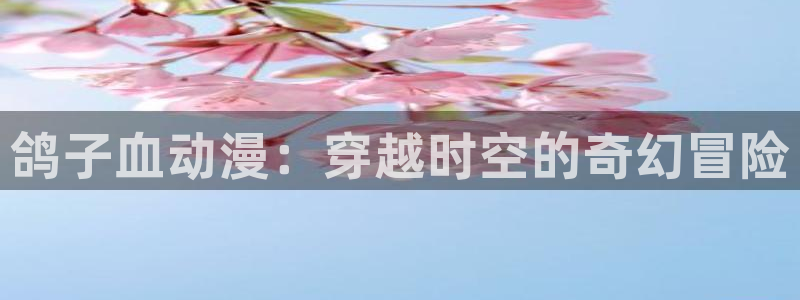 甜蜜惩罚风车动漫：鸽子血动漫：穿越时空的奇幻冒险
