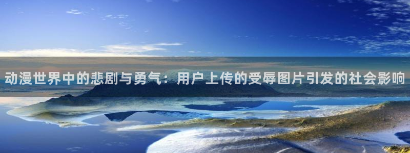 樱花动漫风车动漫官网：动漫世界中的悲剧与勇气：用户上传的受辱图片引发的社会影响