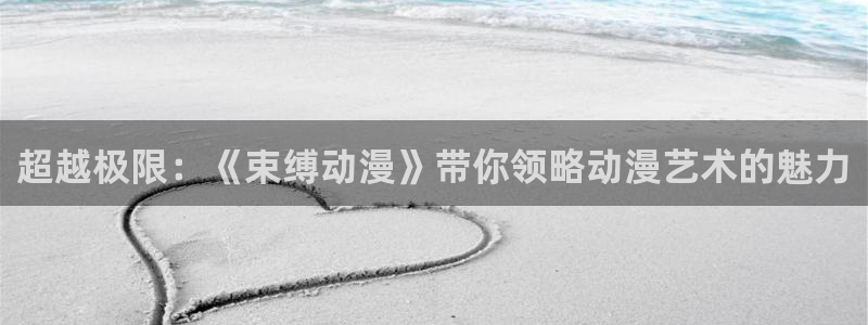 大风车动漫网：超越极限：《束缚动漫》带你领略动漫艺术的魅力