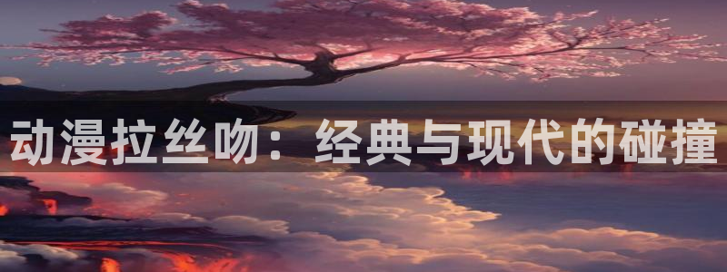 风车动漫在线看免费：动漫拉丝吻：经典与现代的碰撞