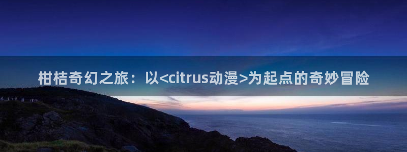 堀与宫村风车动漫：柑桔奇幻之旅：以<citrus动漫>为起点的奇妙冒险